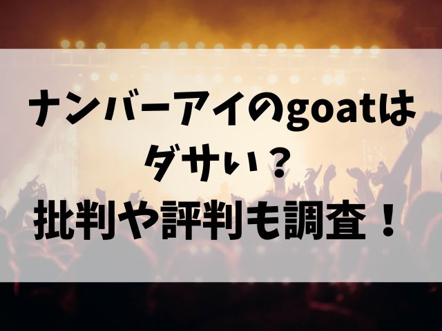 ナンバーアイのgoatはダサい？批判や評判も調査！