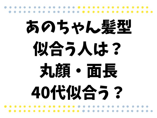 あのちゃん髪型似合う人は？丸顔・面長40代似合う？