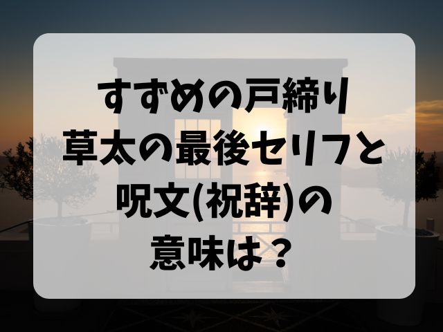 すずめの戸締り・草太の最後セリフと呪文(祝辞)の意味は？