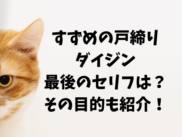 すずめの戸締りダイジン最後のセリフは？ダイジンの目的も紹介！