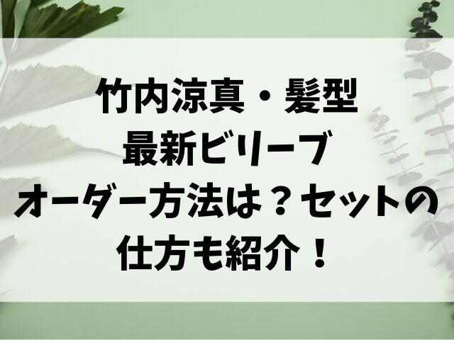 竹内涼真の髪型最新ビリーブ・オーダー方法は？セットの仕方も紹介！