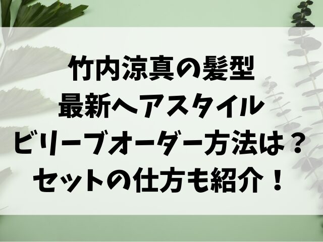 竹内涼真の髪型最新ヘアスタイル・ビリーブオーダー方法は？セットの仕方も紹介！