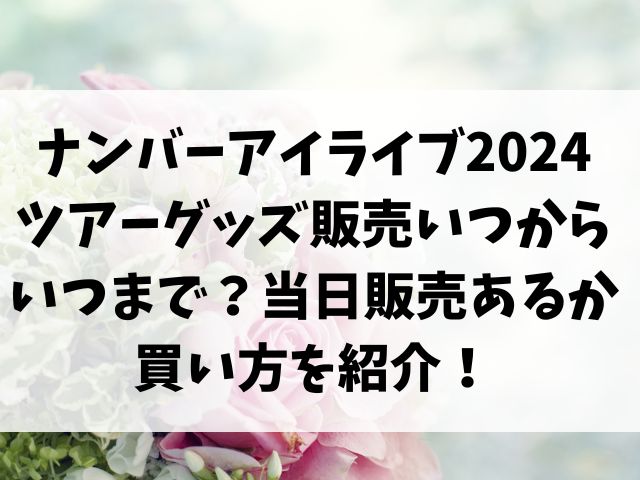 ナンバーアイライブ2024ツアーグッズ販売いつからいつまで？当日販売あるか買い方を紹介！