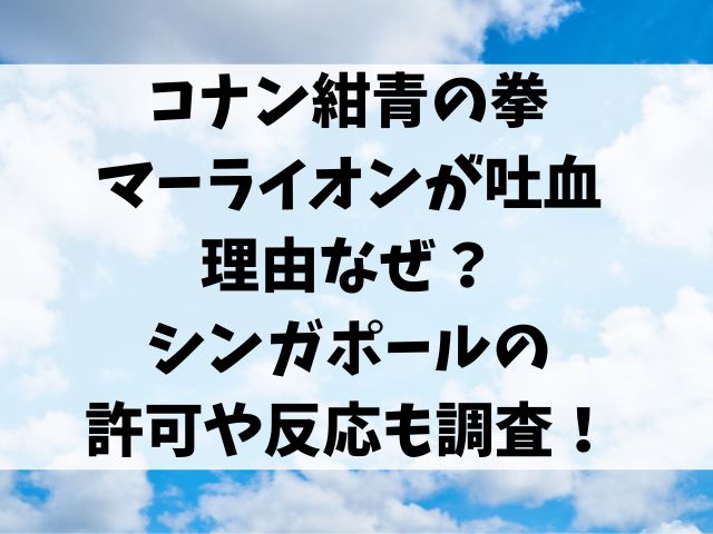 コナン紺青の拳マーライオンが吐血の理由なぜ？シンガポールの許可や反応も調査！