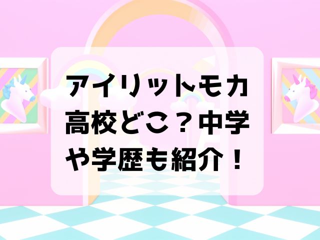 アイリットモカの高校どこ？中学や学歴も紹介！