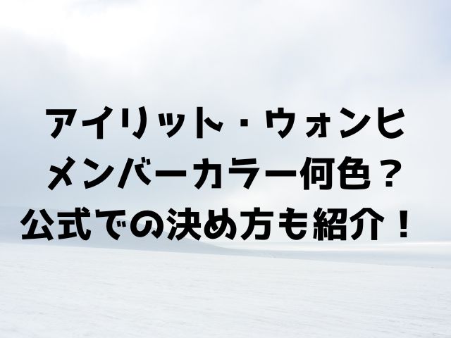 アイリット・ウォンヒ メンバーカラー何色？ 公式での決め方も紹介！