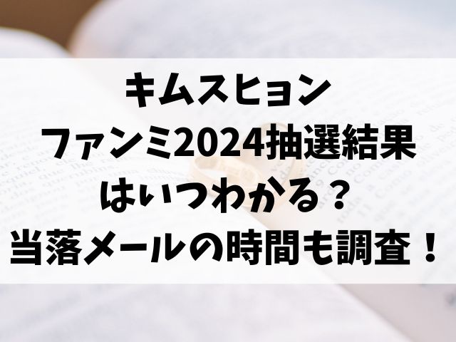 キムスヒョンファンミ2024抽選結果はいつわかる？当落メールの時間も調査！