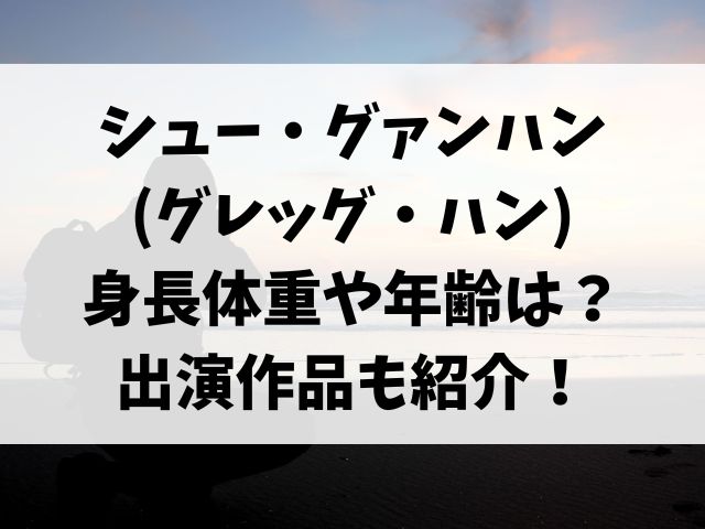 シュー・グァンハン(グレッグ・ハン)の身長体重や年齢は？出演作品も紹介！