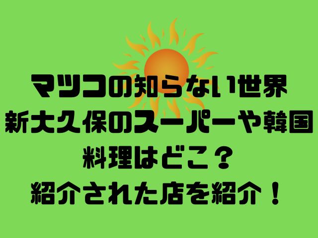 マツコの知らない世界・新大久保のスーパーや韓国料理はどこ？紹介された店を紹介！