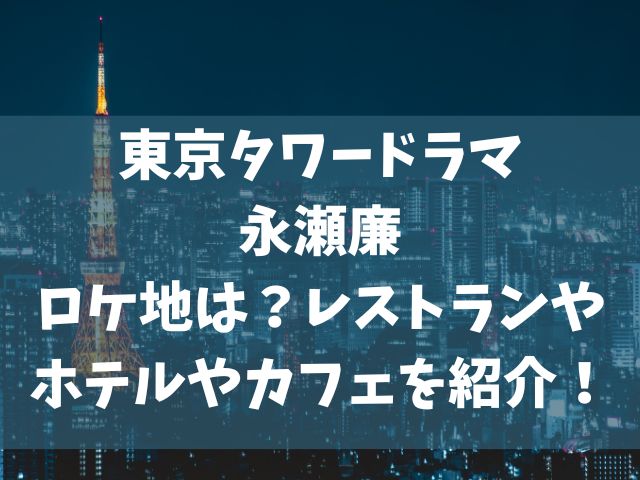 東京タワードラマ永瀬廉ロケ地は？レストランやホテルやカフェを紹介！