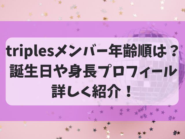 triplesメンバーの年齢順は？誕生日や身長プロフィールも詳しく紹介！