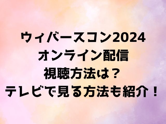 ウィバースコン2024オンライン配信の視聴方法は？テレビで見る方法も紹介！