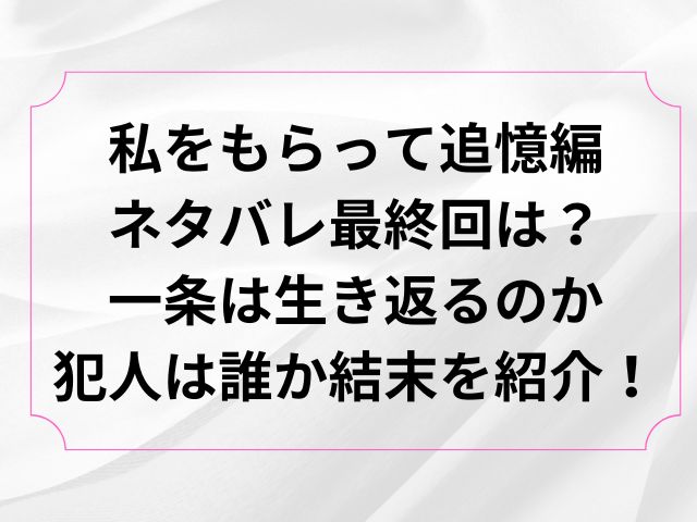 私をもらってネタバレ追憶編の最終回は？一条は生き返るのか犯人は誰か結末を紹介！