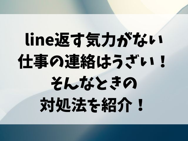 line返す気力がない 仕事の連絡はうざい！ そんなときの 対処法を紹介！