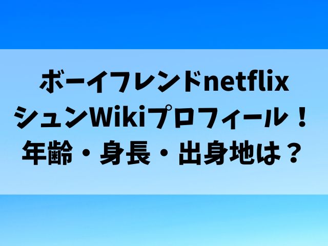 ボーイフレンドnetflixシュンのWikiプロフィール！年齢・身長・出身地は？