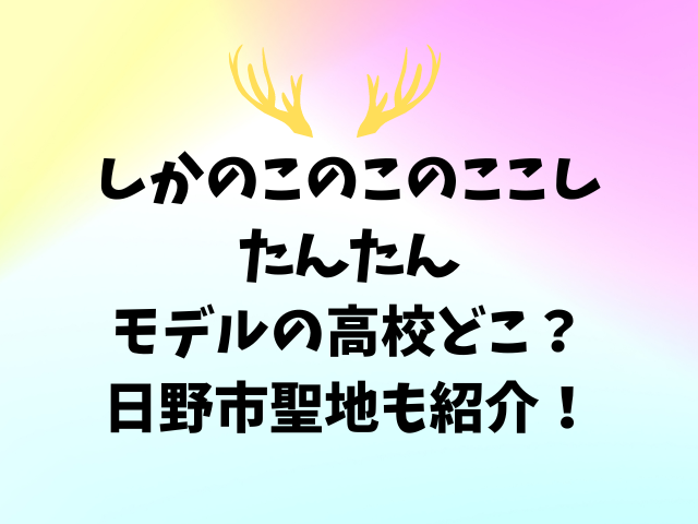 しかのこのこのここしたんたんモデルの高校どこ？日野市聖地も紹介！