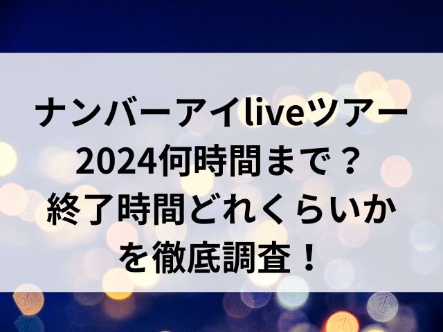 ナンバーアイliveツアー2024何時間まで？終了時間どれくらいかを徹底調査！