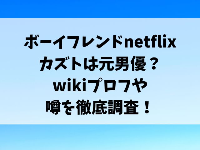 ボーイフレンドnetflixカズトは元男優？wikiプロフや噂を徹底調査！