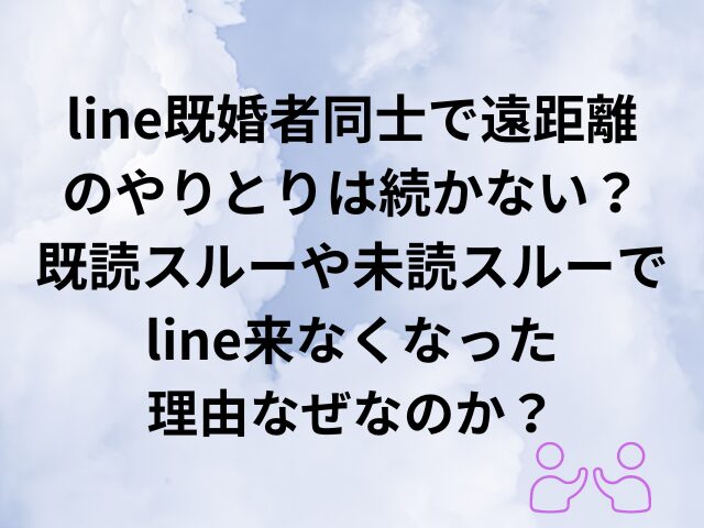 line既婚者同士で遠距離のやりとりは続かない？既読スルーや未読スルーでline来なくなった理由なぜなのか？