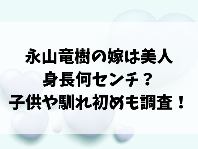 永山竜樹の嫁は美人で身長何センチ？子供や馴れ初めも調査！