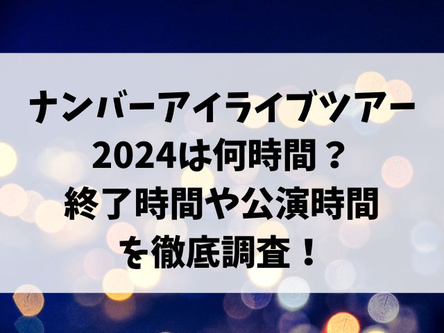 ナンバーアイライブツアー2024は何時間？終了時間や公演時間を徹底調査！