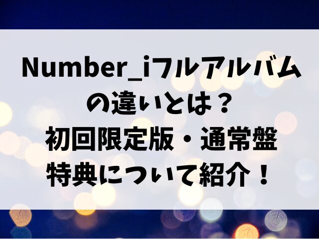 Number_iフルアルバムの違いとは？初回限定版や通常盤や特典について紹介！