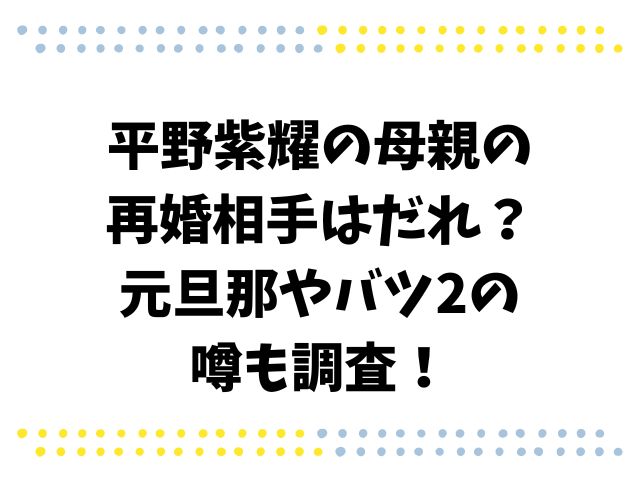 平野紫耀の母親の再婚相手はだれ？元旦那やバツ2の噂も調査！