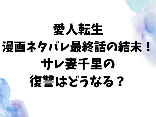 愛人転生漫画ネタバレ最終話の結末！サレ妻千里の復讐はどうなる？