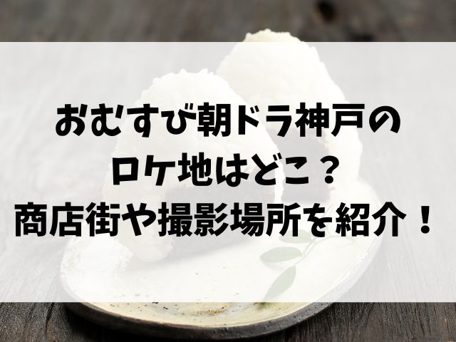 おむすび朝ドラ神戸のロケ地はどこ？商店街や撮影場所を紹介！