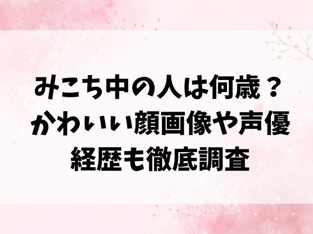 みこち中の人は何歳？顔画像・声優の経歴も徹底調査