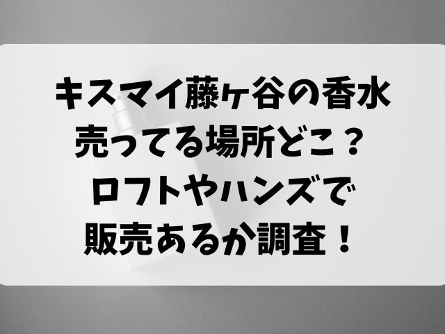 キスマイ藤ヶ谷の香水が売ってる場所どこ？ロフトやハンズで販売あるか調査！