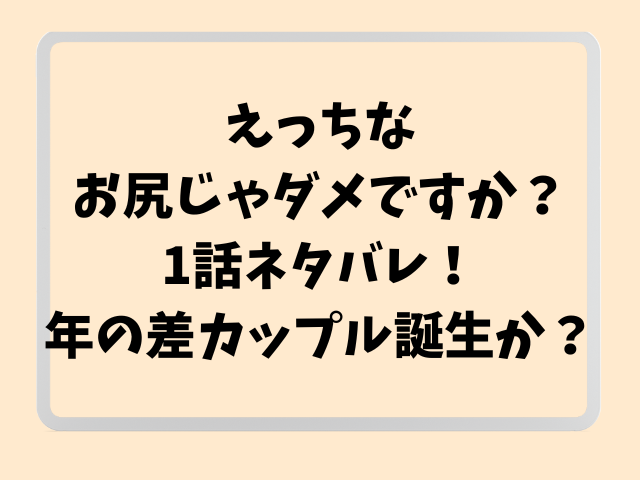 えっちなお尻じゃダメですか？1話ネタバレ！年の差カップル誕生か？