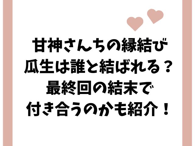 甘神さんちの縁結び 瓜生は誰と結ばれる？ 最終回の結末で 付き合うのかも紹介！