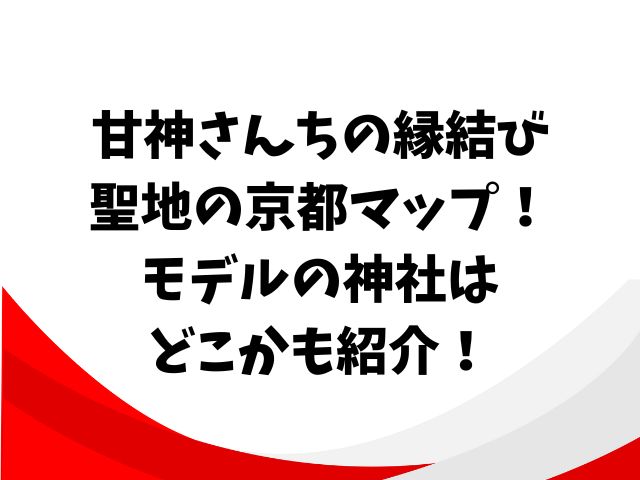 甘神さんちの縁結び聖地の京都マップ！モデルの神社はどこかも紹介！