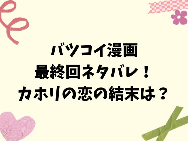 バツコイ漫画の最終回ネタバレ！カホリの恋の結末は？