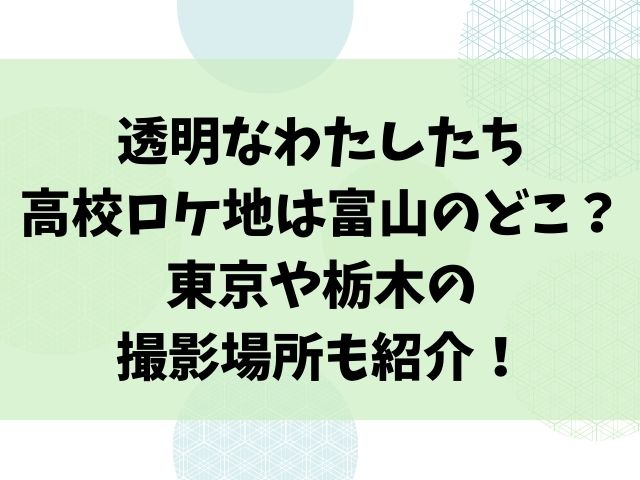 透明なわたしたち高校ロケ地は富山のどこ？東京や栃木の撮影場所も紹介！