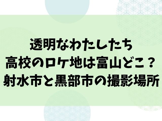 透明なわたしたち高校のロケ地は富山のどこ？射水市と黒部市の撮影場所も紹介！