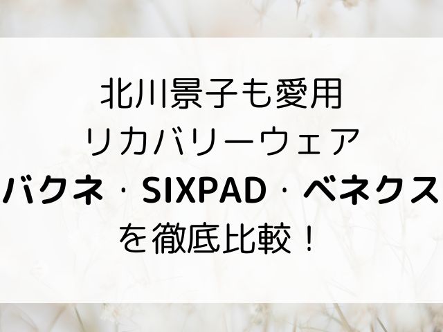 北川景子も愛用リカバリーウェアのバクネ・SIXPAD・ベネクス を徹底比較！