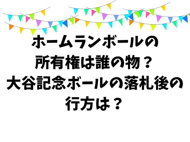 ホームランボールの所有権は誰の物？ 大谷記念ボールの落札後の行方は？