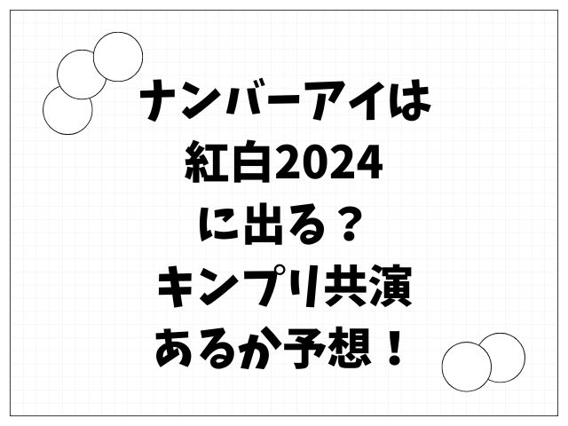 ナンバーアイは紅白2024に出る？キンプリ共演あるか予想！