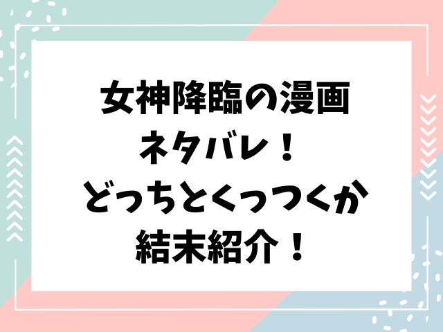 女神降臨の漫画ネタバレ！ どっちとくっつくか結末紹介！