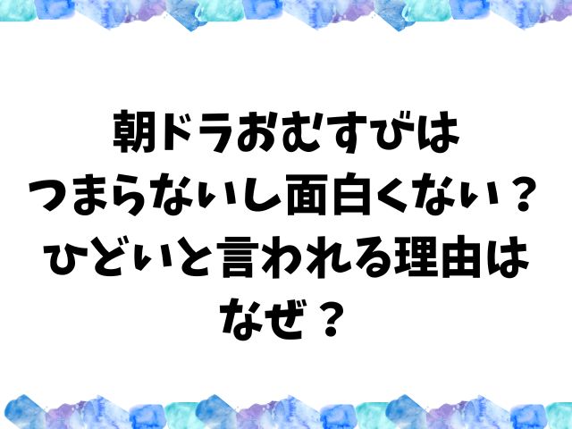 朝ドラおむすびはつまらないし面白くない？ひどいと言われる理由はなぜ？