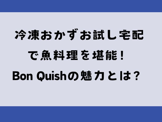 魚嫌いでもハマる美味しさ！驚きのBon Quish体験！