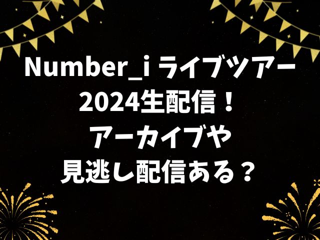 Number_i ライブツアー2024生配信！アーカイブや見逃し配信ある？