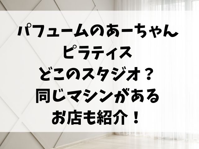 パフュームのあーちゃんが使うピラティスはどこ？同じマシンがあるお店を紹介！