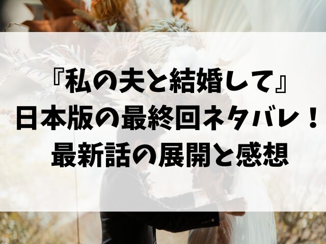 『私の夫と結婚して』日本版の最終回ネタバレ！最新話の展開と感想