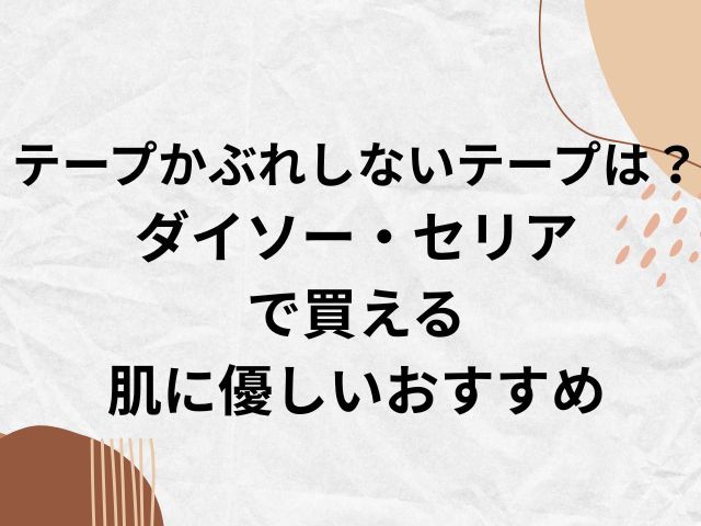 テープかぶれしないテープは？ ダイソー・セリア で買える 肌に優しいおすすめ