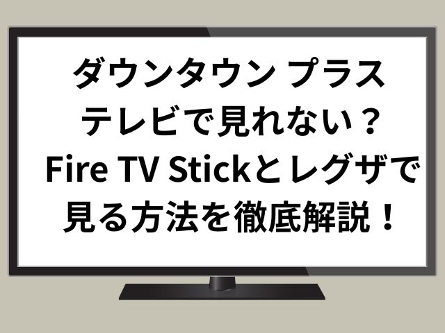 ダウンタウン プラス テレビで見れない？Fire TV Stickとレグザで見る方法を徹底解説！