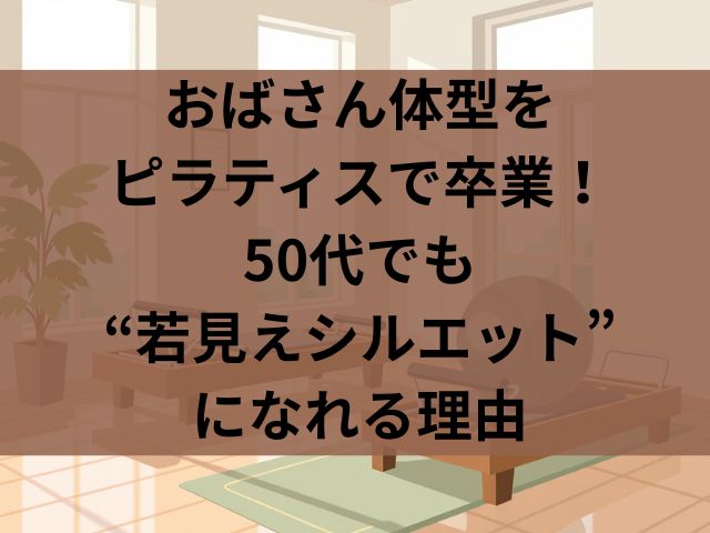 おばさん体型 ピラティスで卒業！50代でも“若見えシルエット”になれる理由