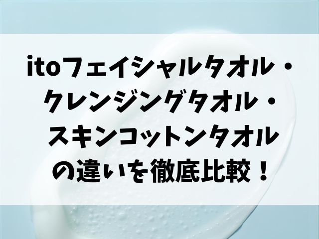 itoフェイシャルタオル・クレンジングタオル・スキンコットンタオルの違いを徹底比較！